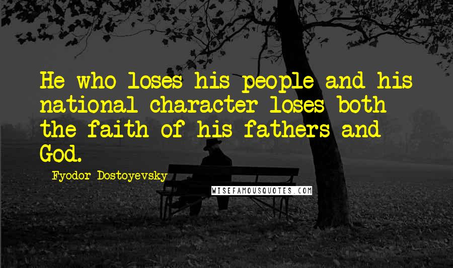 Fyodor Dostoyevsky Quotes: He who loses his people and his national character loses both the faith of his fathers and God.