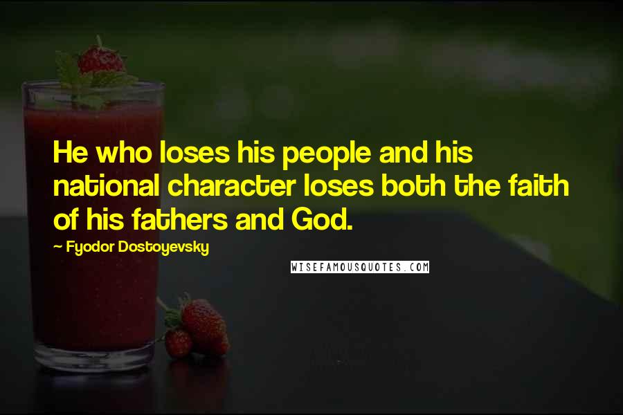 Fyodor Dostoyevsky Quotes: He who loses his people and his national character loses both the faith of his fathers and God.