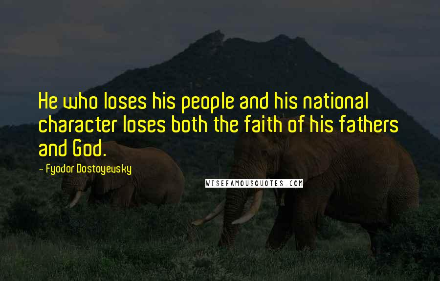 Fyodor Dostoyevsky Quotes: He who loses his people and his national character loses both the faith of his fathers and God.