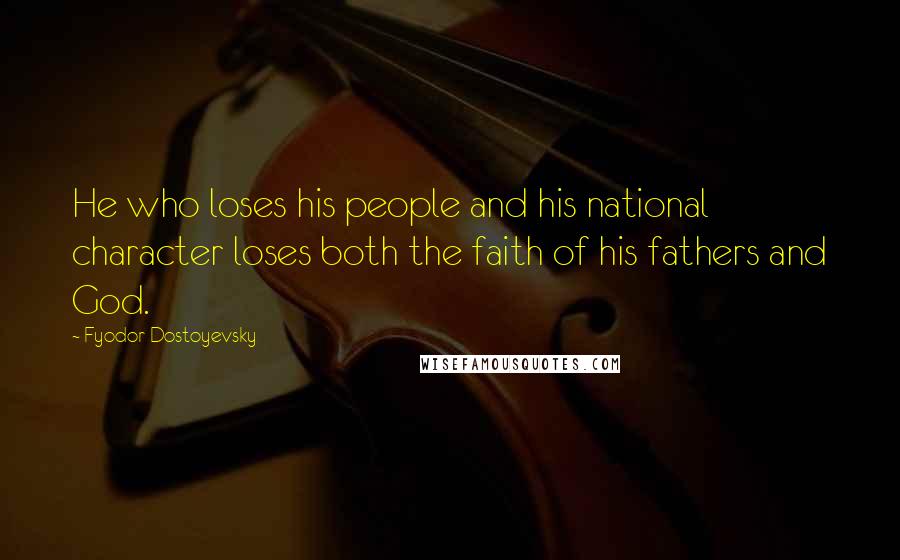 Fyodor Dostoyevsky Quotes: He who loses his people and his national character loses both the faith of his fathers and God.