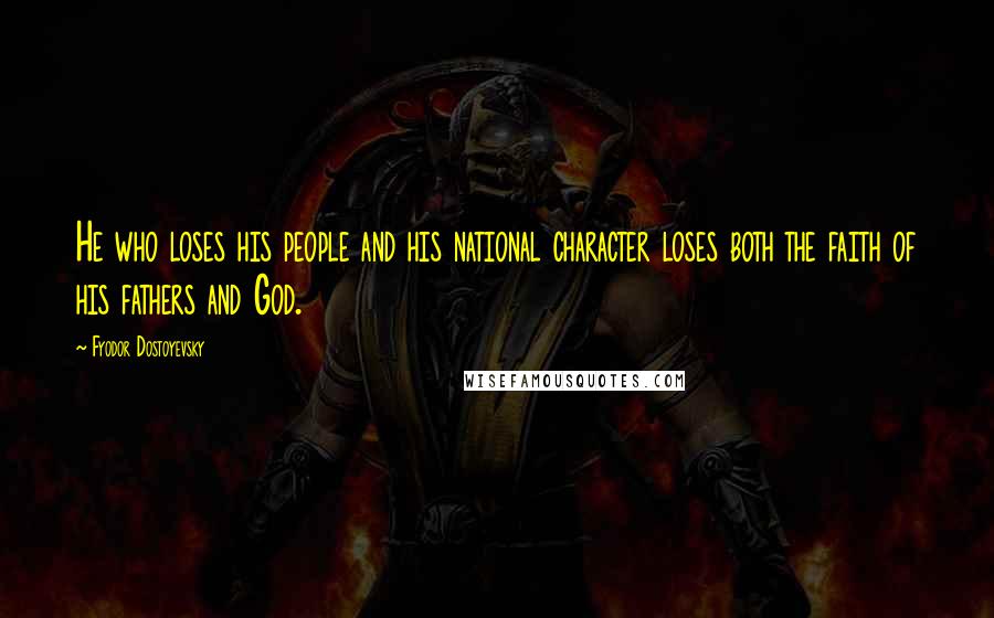 Fyodor Dostoyevsky Quotes: He who loses his people and his national character loses both the faith of his fathers and God.