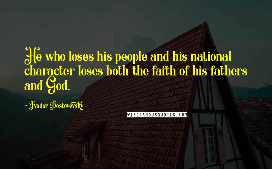 Fyodor Dostoyevsky Quotes: He who loses his people and his national character loses both the faith of his fathers and God.