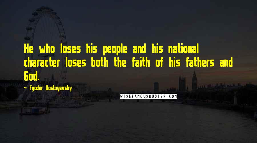 Fyodor Dostoyevsky Quotes: He who loses his people and his national character loses both the faith of his fathers and God.