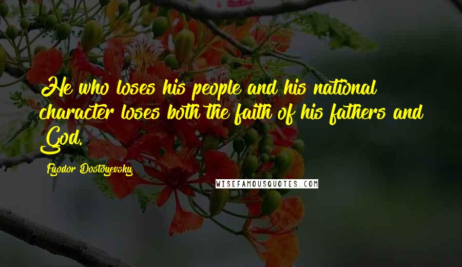 Fyodor Dostoyevsky Quotes: He who loses his people and his national character loses both the faith of his fathers and God.