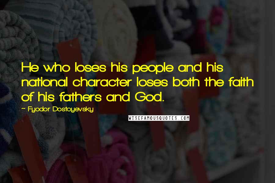 Fyodor Dostoyevsky Quotes: He who loses his people and his national character loses both the faith of his fathers and God.