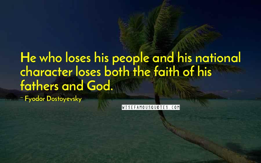 Fyodor Dostoyevsky Quotes: He who loses his people and his national character loses both the faith of his fathers and God.