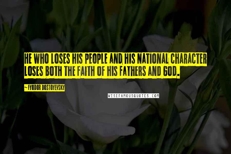 Fyodor Dostoyevsky Quotes: He who loses his people and his national character loses both the faith of his fathers and God.
