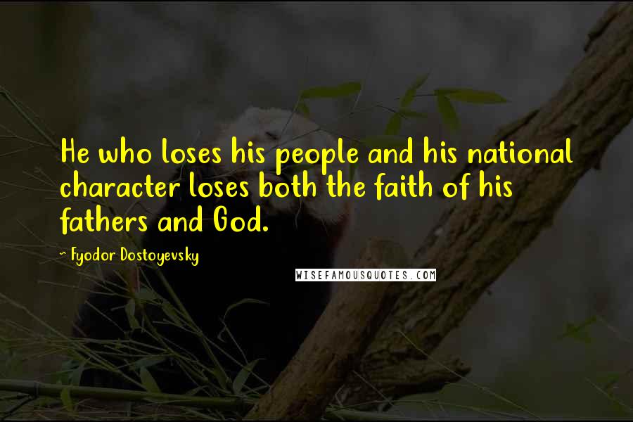 Fyodor Dostoyevsky Quotes: He who loses his people and his national character loses both the faith of his fathers and God.