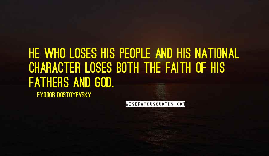 Fyodor Dostoyevsky Quotes: He who loses his people and his national character loses both the faith of his fathers and God.