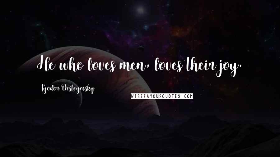 Fyodor Dostoyevsky Quotes: He who loves men, loves their joy.