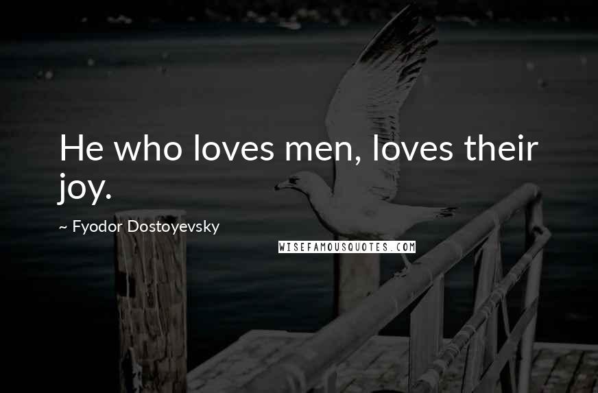 Fyodor Dostoyevsky Quotes: He who loves men, loves their joy.