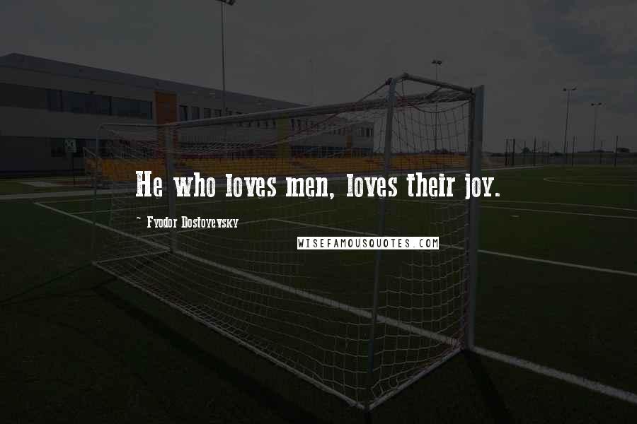 Fyodor Dostoyevsky Quotes: He who loves men, loves their joy.