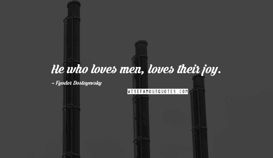 Fyodor Dostoyevsky Quotes: He who loves men, loves their joy.