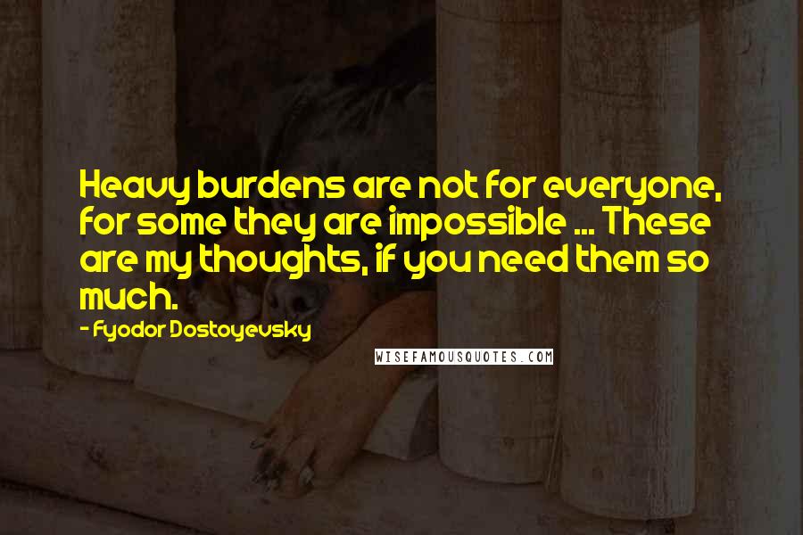 Fyodor Dostoyevsky Quotes: Heavy burdens are not for everyone, for some they are impossible ... These are my thoughts, if you need them so much.