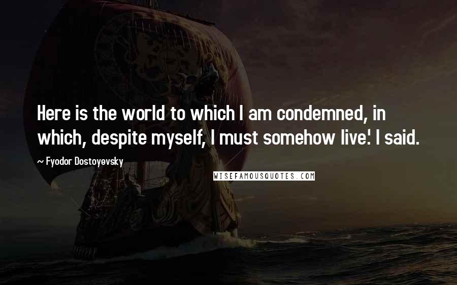 Fyodor Dostoyevsky Quotes: Here is the world to which I am condemned, in which, despite myself, I must somehow live.' I said.