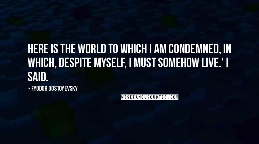 Fyodor Dostoyevsky Quotes: Here is the world to which I am condemned, in which, despite myself, I must somehow live.' I said.