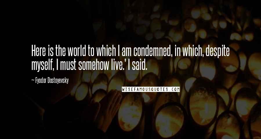 Fyodor Dostoyevsky Quotes: Here is the world to which I am condemned, in which, despite myself, I must somehow live.' I said.