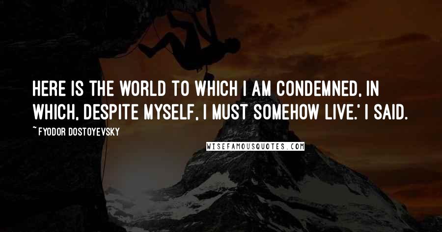 Fyodor Dostoyevsky Quotes: Here is the world to which I am condemned, in which, despite myself, I must somehow live.' I said.