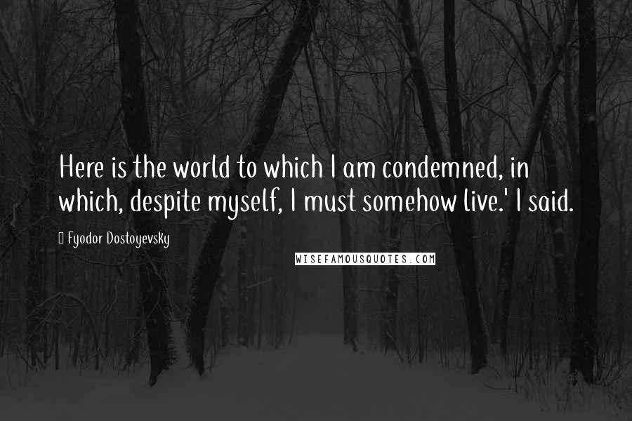 Fyodor Dostoyevsky Quotes: Here is the world to which I am condemned, in which, despite myself, I must somehow live.' I said.