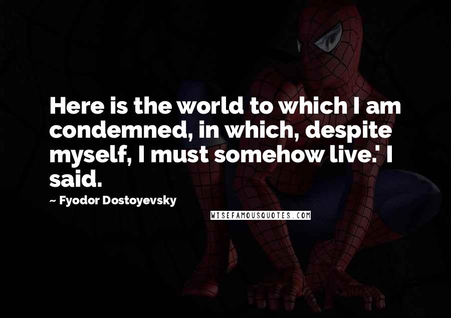 Fyodor Dostoyevsky Quotes: Here is the world to which I am condemned, in which, despite myself, I must somehow live.' I said.