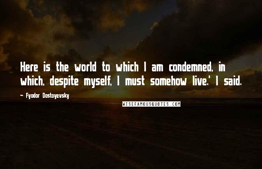 Fyodor Dostoyevsky Quotes: Here is the world to which I am condemned, in which, despite myself, I must somehow live.' I said.