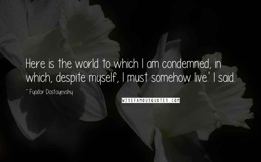 Fyodor Dostoyevsky Quotes: Here is the world to which I am condemned, in which, despite myself, I must somehow live.' I said.