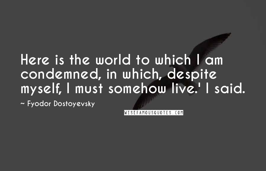 Fyodor Dostoyevsky Quotes: Here is the world to which I am condemned, in which, despite myself, I must somehow live.' I said.