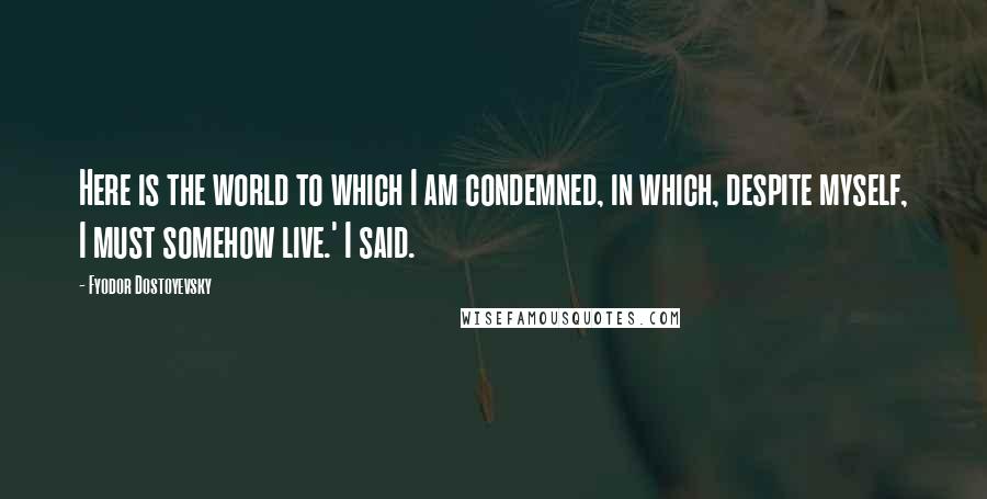 Fyodor Dostoyevsky Quotes: Here is the world to which I am condemned, in which, despite myself, I must somehow live.' I said.