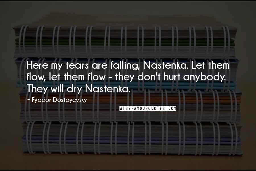 Fyodor Dostoyevsky Quotes: Here my tears are falling, Nastenka. Let them flow, let them flow - they don't hurt anybody. They will dry Nastenka.