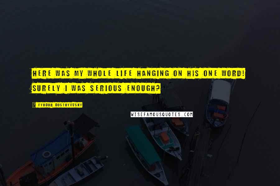Fyodor Dostoyevsky Quotes: Here was my whole life hanging on his one word! Surely I was serious enough?