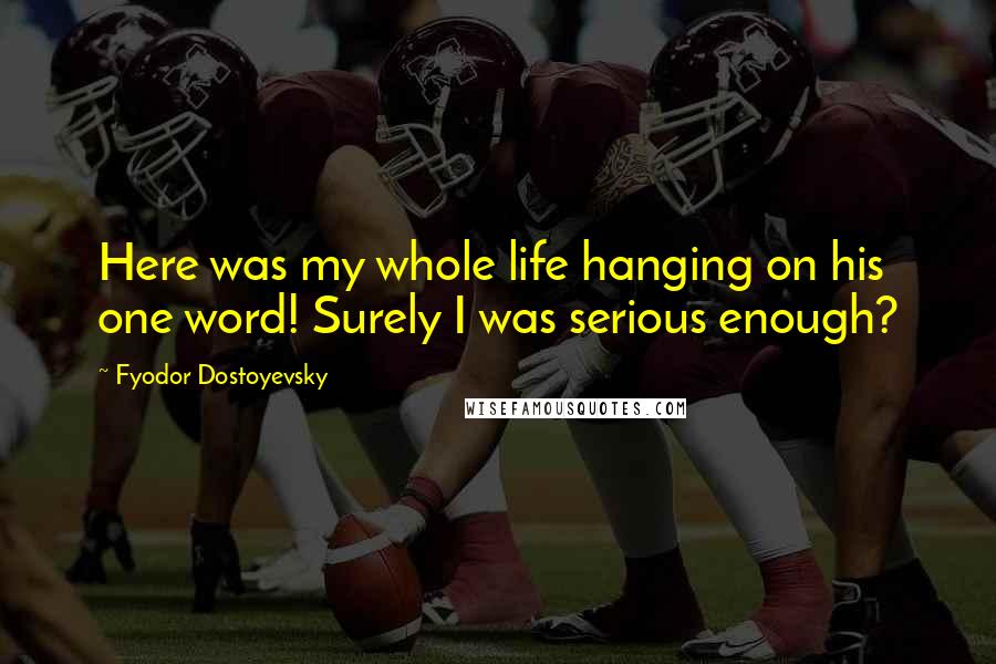 Fyodor Dostoyevsky Quotes: Here was my whole life hanging on his one word! Surely I was serious enough?