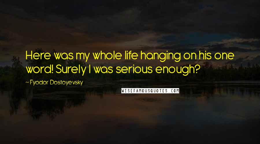 Fyodor Dostoyevsky Quotes: Here was my whole life hanging on his one word! Surely I was serious enough?