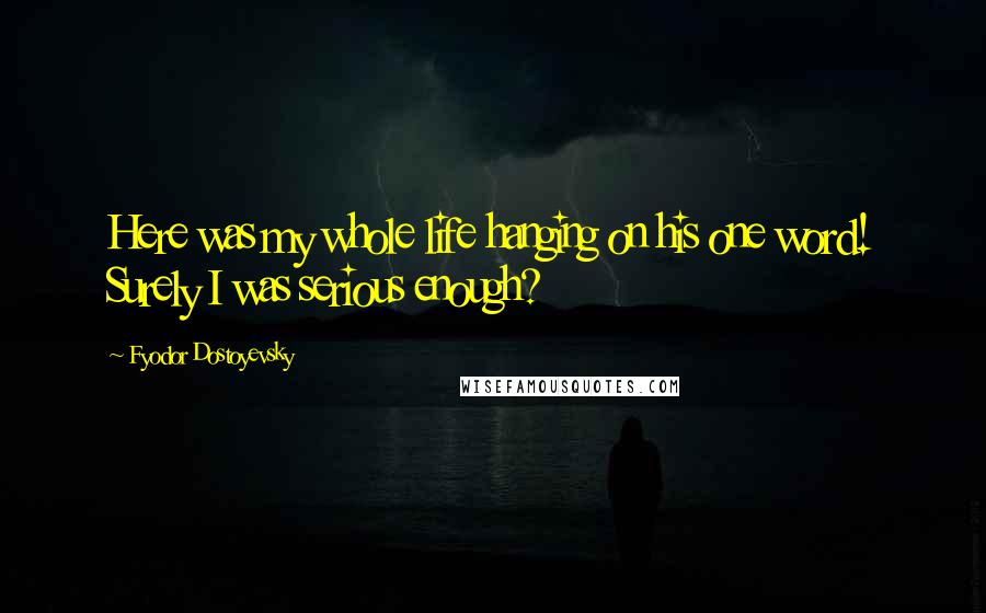 Fyodor Dostoyevsky Quotes: Here was my whole life hanging on his one word! Surely I was serious enough?