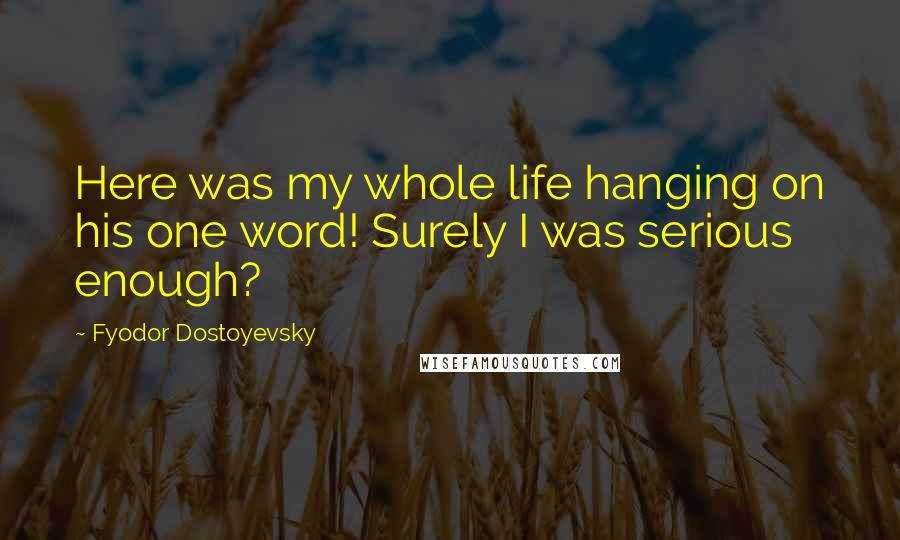 Fyodor Dostoyevsky Quotes: Here was my whole life hanging on his one word! Surely I was serious enough?