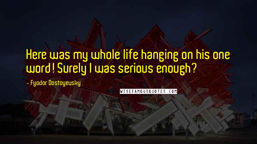 Fyodor Dostoyevsky Quotes: Here was my whole life hanging on his one word! Surely I was serious enough?