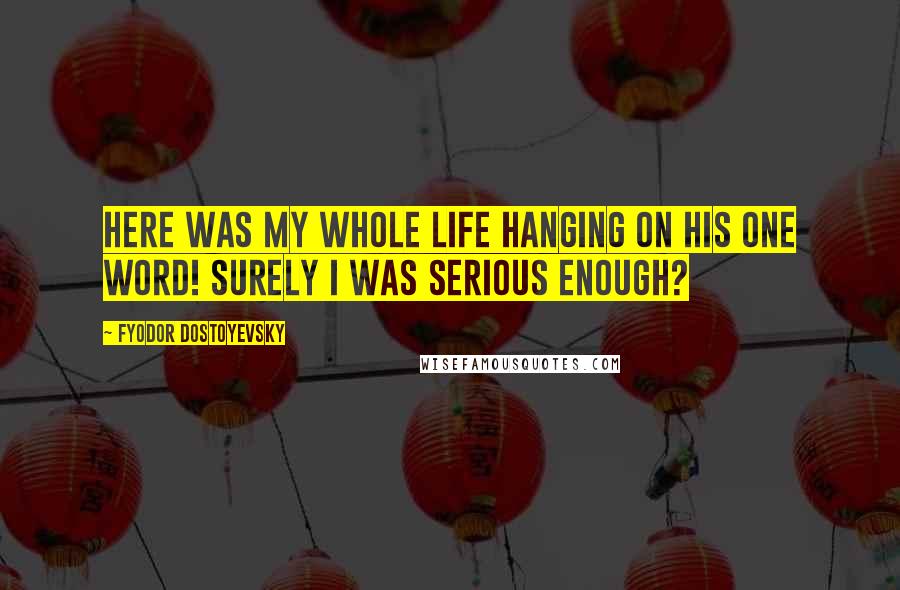 Fyodor Dostoyevsky Quotes: Here was my whole life hanging on his one word! Surely I was serious enough?