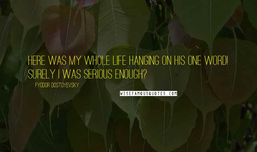 Fyodor Dostoyevsky Quotes: Here was my whole life hanging on his one word! Surely I was serious enough?