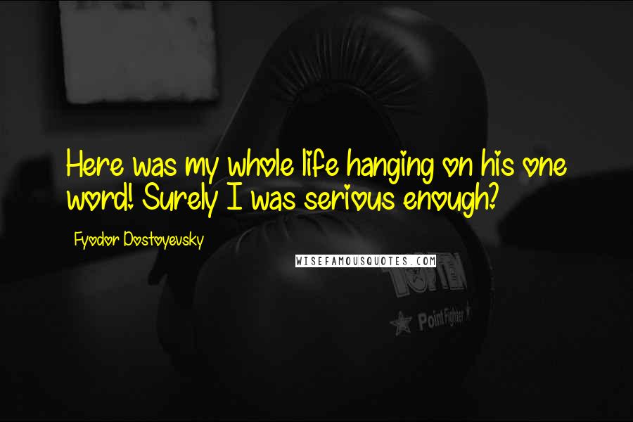 Fyodor Dostoyevsky Quotes: Here was my whole life hanging on his one word! Surely I was serious enough?
