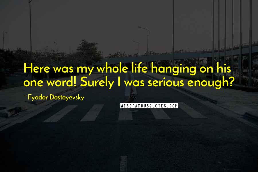Fyodor Dostoyevsky Quotes: Here was my whole life hanging on his one word! Surely I was serious enough?