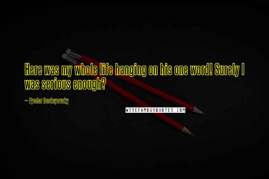Fyodor Dostoyevsky Quotes: Here was my whole life hanging on his one word! Surely I was serious enough?
