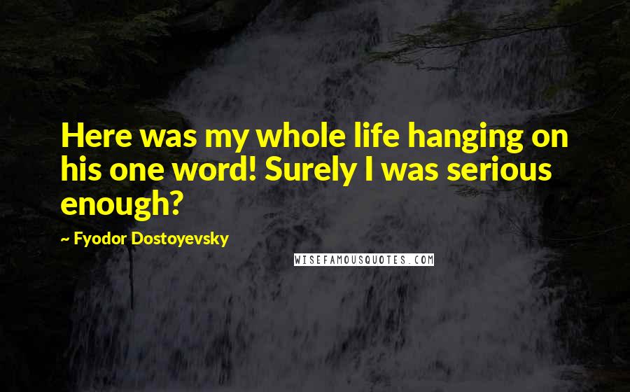 Fyodor Dostoyevsky Quotes: Here was my whole life hanging on his one word! Surely I was serious enough?