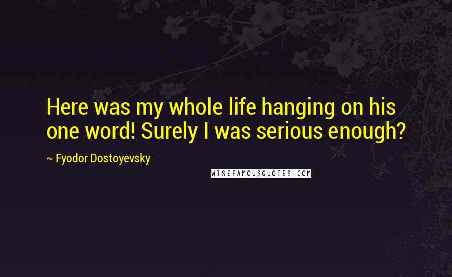 Fyodor Dostoyevsky Quotes: Here was my whole life hanging on his one word! Surely I was serious enough?