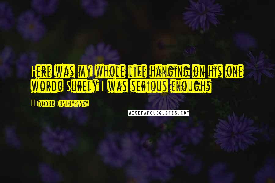 Fyodor Dostoyevsky Quotes: Here was my whole life hanging on his one word! Surely I was serious enough?