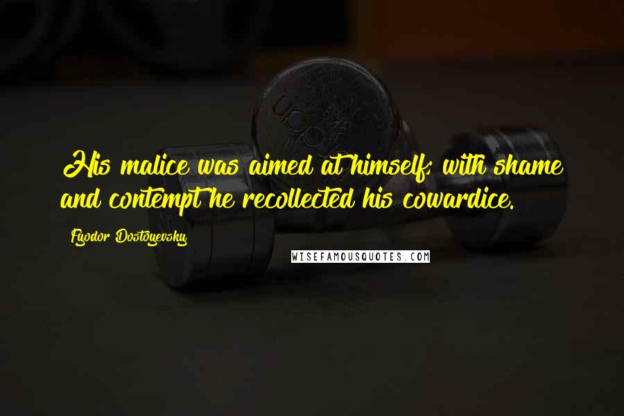 Fyodor Dostoyevsky Quotes: His malice was aimed at himself; with shame and contempt he recollected his cowardice.