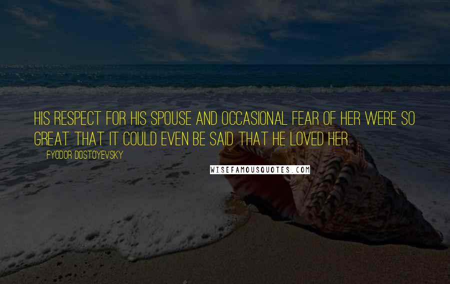 Fyodor Dostoyevsky Quotes: His respect for his spouse and occasional fear of her were so great that it could even be said that he loved her.