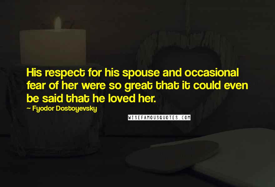 Fyodor Dostoyevsky Quotes: His respect for his spouse and occasional fear of her were so great that it could even be said that he loved her.