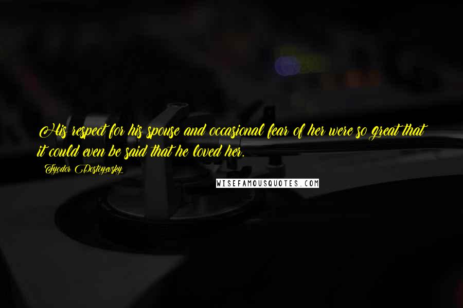 Fyodor Dostoyevsky Quotes: His respect for his spouse and occasional fear of her were so great that it could even be said that he loved her.