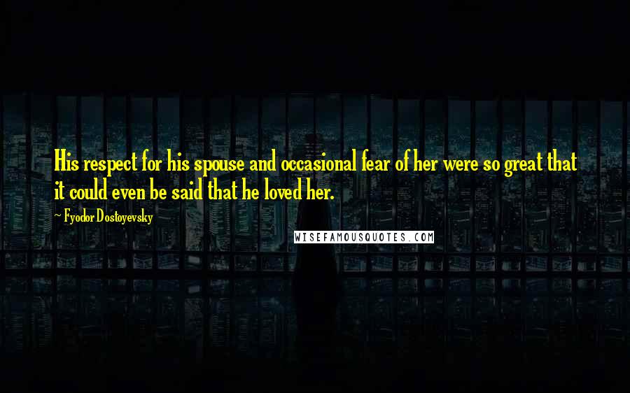 Fyodor Dostoyevsky Quotes: His respect for his spouse and occasional fear of her were so great that it could even be said that he loved her.