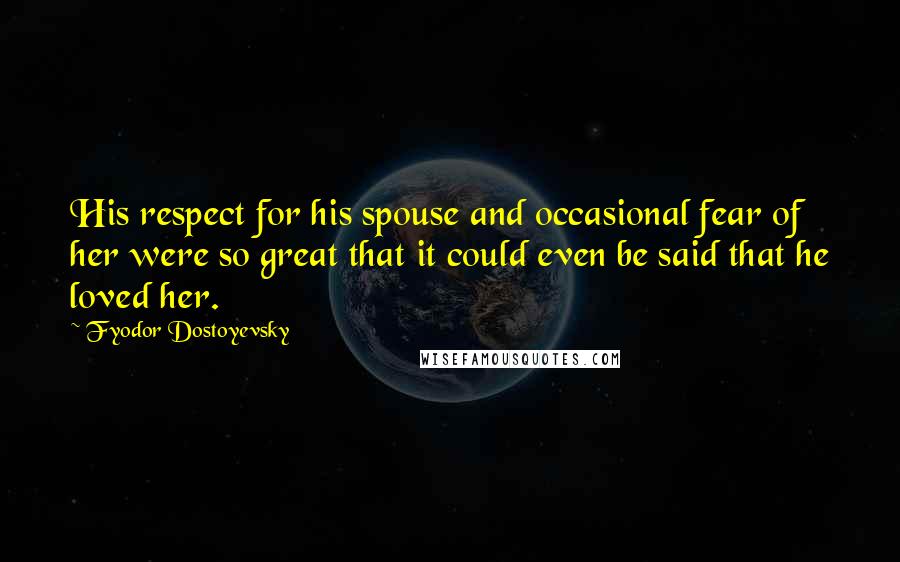 Fyodor Dostoyevsky Quotes: His respect for his spouse and occasional fear of her were so great that it could even be said that he loved her.