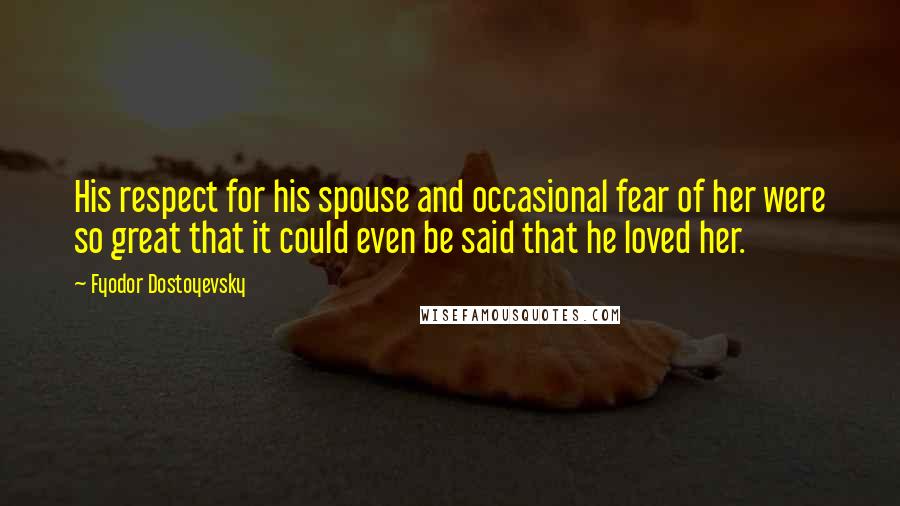Fyodor Dostoyevsky Quotes: His respect for his spouse and occasional fear of her were so great that it could even be said that he loved her.
